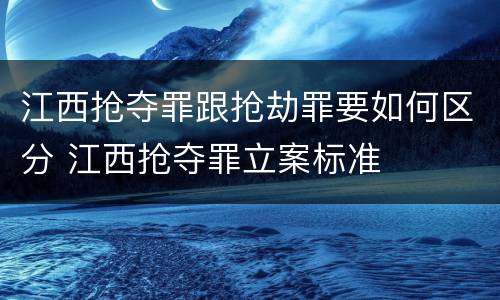江西抢夺罪跟抢劫罪要如何区分 江西抢夺罪立案标准
