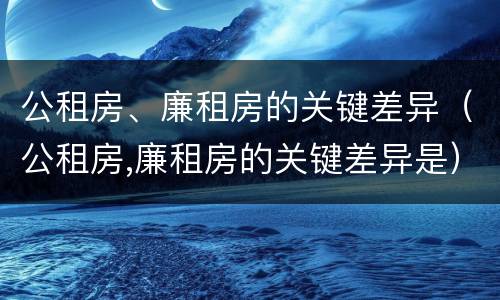 公租房、廉租房的关键差异（公租房,廉租房的关键差异是）