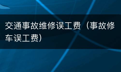 交通事故维修误工费（事故修车误工费）