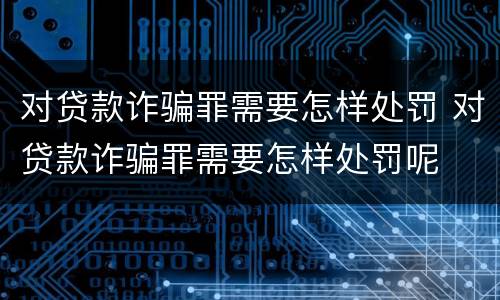对贷款诈骗罪需要怎样处罚 对贷款诈骗罪需要怎样处罚呢