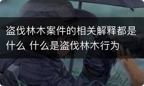 盗伐林木案件的相关解释都是什么 什么是盗伐林木行为