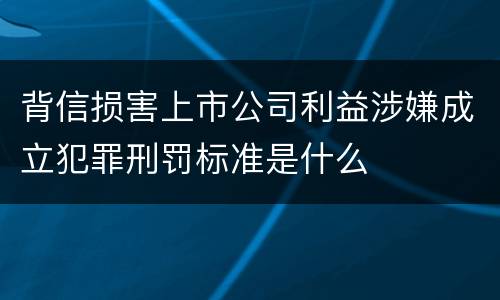 背信损害上市公司利益涉嫌成立犯罪刑罚标准是什么