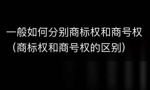 一般如何分别商标权和商号权（商标权和商号权的区别）