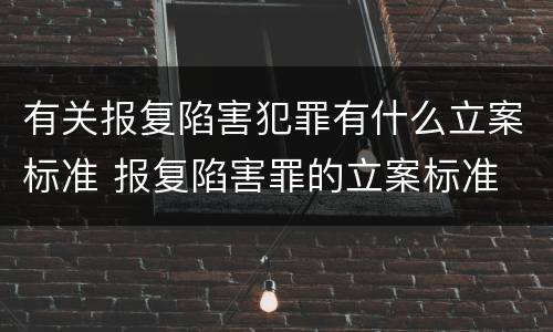 有关报复陷害犯罪有什么立案标准 报复陷害罪的立案标准