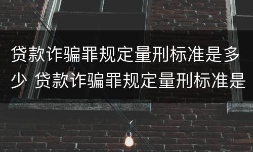 贷款诈骗罪规定量刑标准是多少 贷款诈骗罪规定量刑标准是多少条