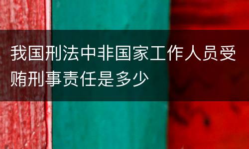 我国刑法中非国家工作人员受贿刑事责任是多少
