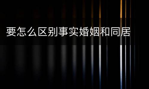 要怎么区别事实婚姻和同居