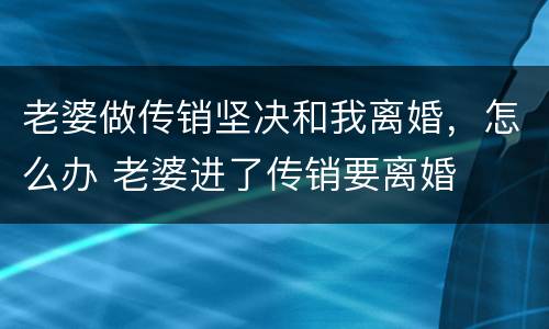 老婆做传销坚决和我离婚，怎么办 老婆进了传销要离婚
