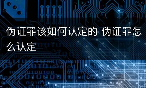 伪证罪该如何认定的 伪证罪怎么认定