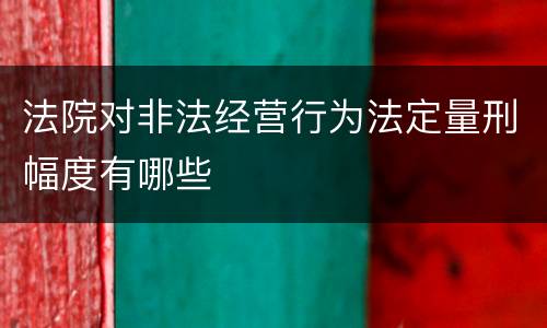 法院对非法经营行为法定量刑幅度有哪些