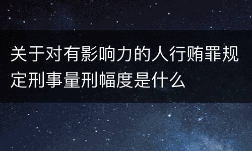 关于对有影响力的人行贿罪规定刑事量刑幅度是什么