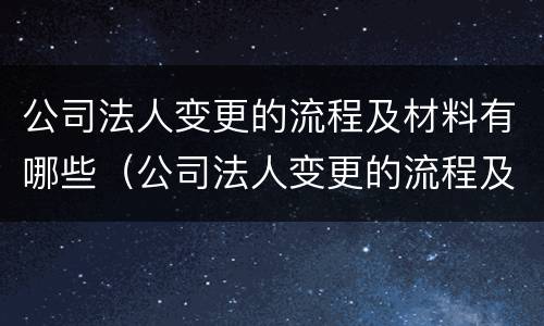 公司法人变更的流程及材料有哪些（公司法人变更的流程及材料有哪些内容）
