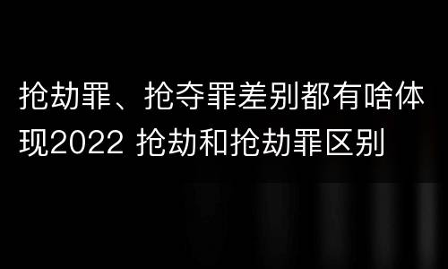 抢劫罪、抢夺罪差别都有啥体现2022 抢劫和抢劫罪区别