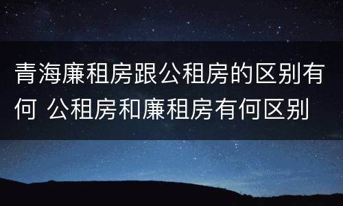 青海廉租房跟公租房的区别有何 公租房和廉租房有何区别