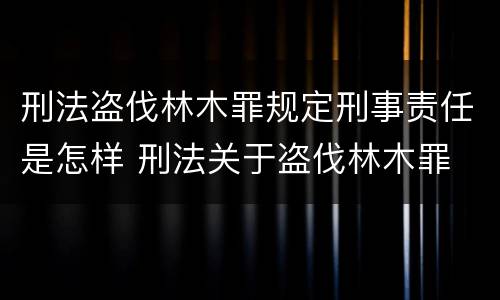 刑法盗伐林木罪规定刑事责任是怎样 刑法关于盗伐林木罪
