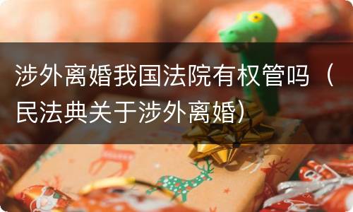 涉外离婚我国法院有权管吗（民法典关于涉外离婚）