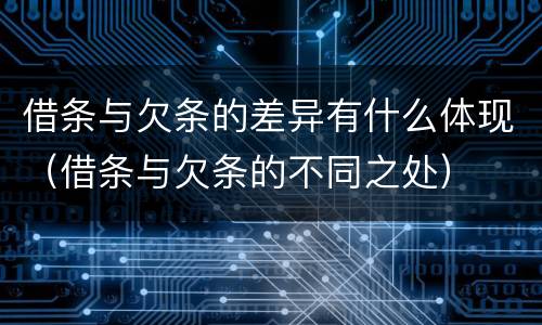 借条与欠条的差异有什么体现（借条与欠条的不同之处）