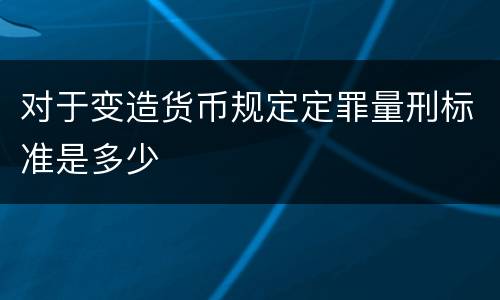 对于变造货币规定定罪量刑标准是多少