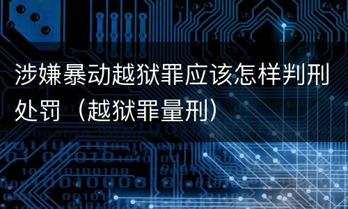 涉嫌暴动越狱罪应该怎样判刑处罚（越狱罪量刑）