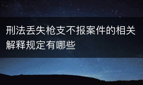 刑法丢失枪支不报案件的相关解释规定有哪些