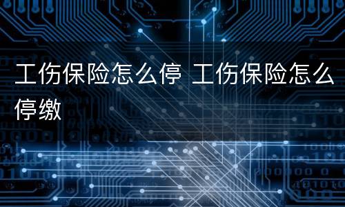 工伤保险怎么停 工伤保险怎么停缴