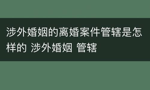 涉外婚姻的离婚案件管辖是怎样的 涉外婚姻 管辖