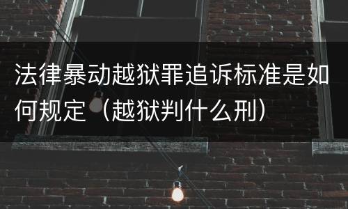 法律暴动越狱罪追诉标准是如何规定（越狱判什么刑）