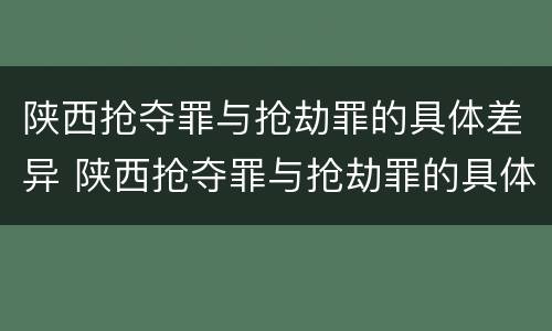 陕西抢夺罪与抢劫罪的具体差异 陕西抢夺罪与抢劫罪的具体差异是什么