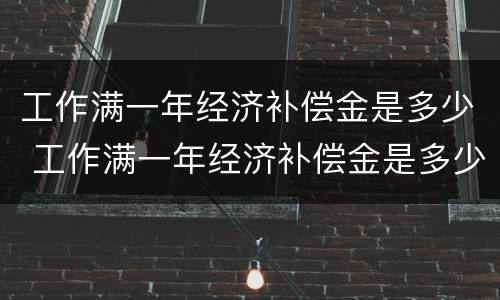工作满一年经济补偿金是多少 工作满一年经济补偿金是多少啊