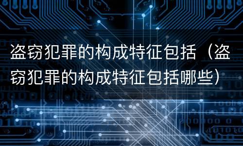 盗窃犯罪的构成特征包括（盗窃犯罪的构成特征包括哪些）