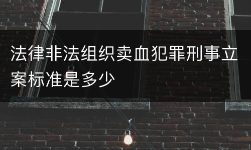 法律非法组织卖血犯罪刑事立案标准是多少