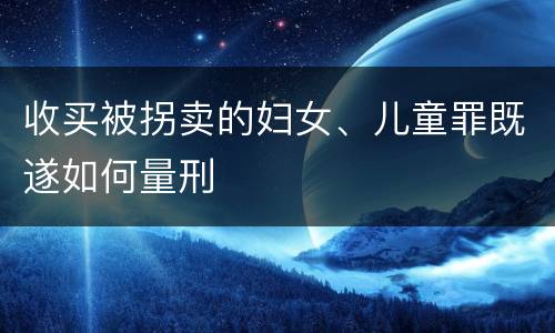 收买被拐卖的妇女、儿童罪既遂如何量刑