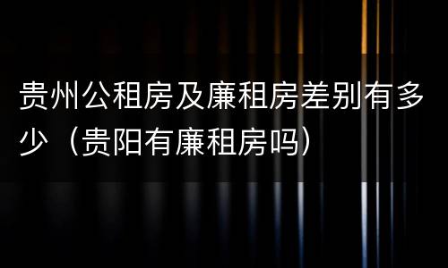 贵州公租房及廉租房差别有多少（贵阳有廉租房吗）