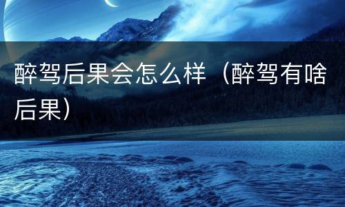 醉驾后果会怎么样（醉驾有啥后果）