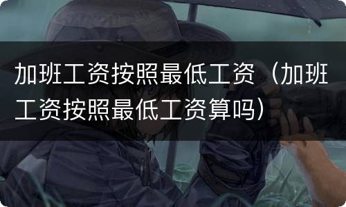 加班工资按照最低工资（加班工资按照最低工资算吗）