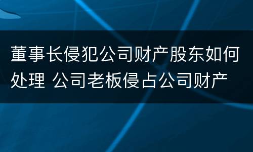 董事长侵犯公司财产股东如何处理 公司老板侵占公司财产