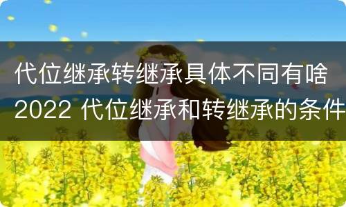 代位继承转继承具体不同有啥2022 代位继承和转继承的条件