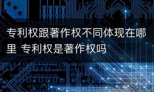 专利权跟著作权不同体现在哪里 专利权是著作权吗