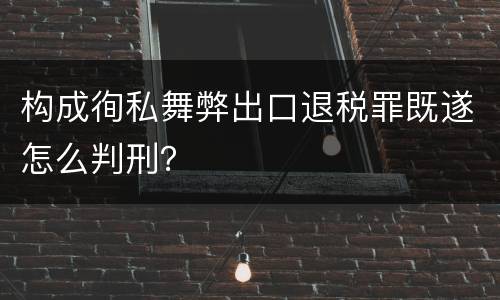 构成徇私舞弊出口退税罪既遂怎么判刑？