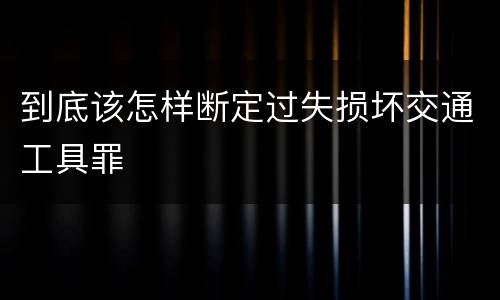 到底该怎样断定过失损坏交通工具罪