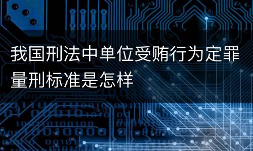 我国刑法中单位受贿行为定罪量刑标准是怎样