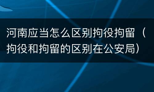 河南应当怎么区别拘役拘留（拘役和拘留的区别在公安局）