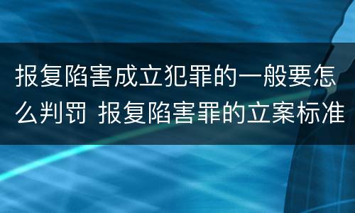 报复陷害成立犯罪的一般要怎么判罚 报复陷害罪的立案标准