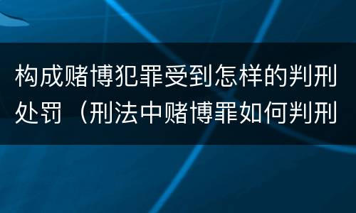 构成赌博犯罪受到怎样的判刑处罚（刑法中赌博罪如何判刑?）