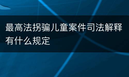 最高法拐骗儿童案件司法解释有什么规定