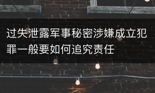 过失泄露军事秘密涉嫌成立犯罪一般要如何追究责任