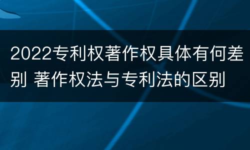 2022专利权著作权具体有何差别 著作权法与专利法的区别