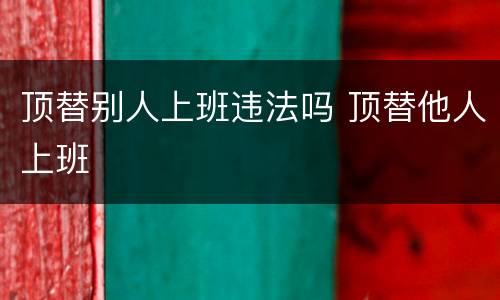 顶替别人上班违法吗 顶替他人上班