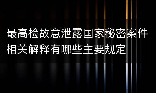 最高检故意泄露国家秘密案件相关解释有哪些主要规定