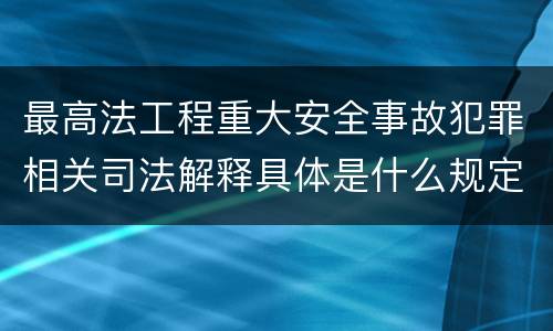 最高法工程重大安全事故犯罪相关司法解释具体是什么规定